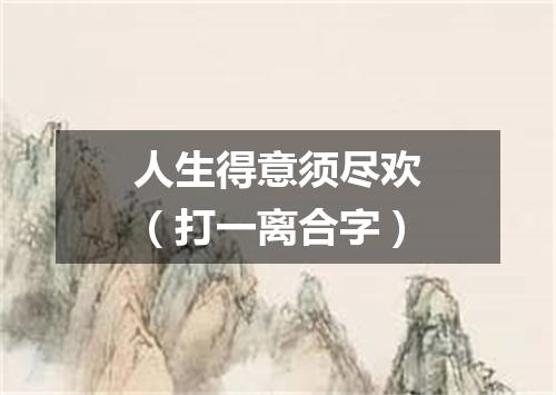 人生得意须尽欢（打一离合字）