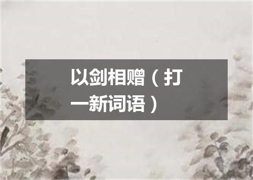 以剑相赠（打一新词语）