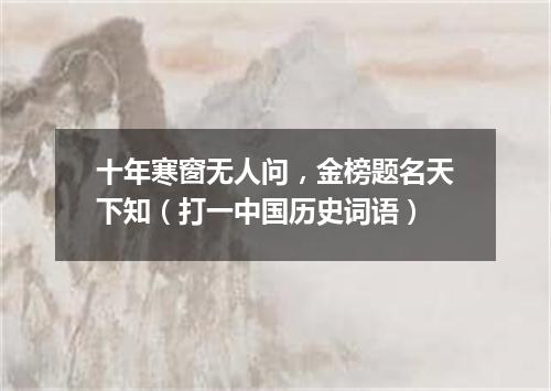 十年寒窗无人问，金榜题名天下知（打一中国历史词语）