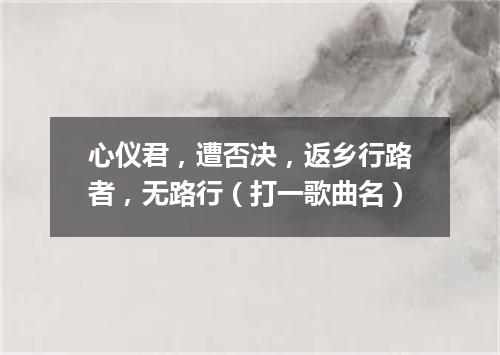 心仪君，遭否决，返乡行路者，无路行（打一歌曲名）