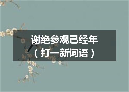 谢绝参观已经年（打一新词语）