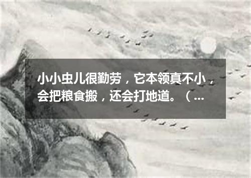 小小虫儿很勤劳，它本领真不小，会把粮食搬，还会打地道。（打一动物）