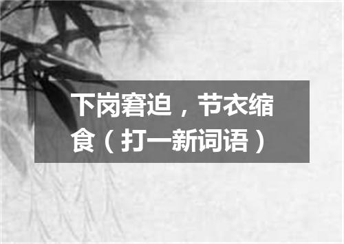 下岗窘迫，节衣缩食（打一新词语）