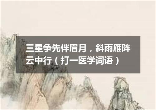 三星争先伴眉月，斜雨雁阵云中行（打一医学词语）