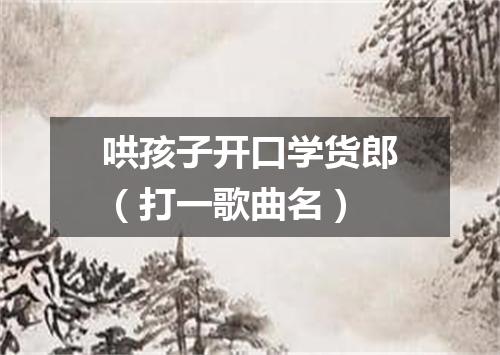 哄孩子开口学货郎（打一歌曲名）