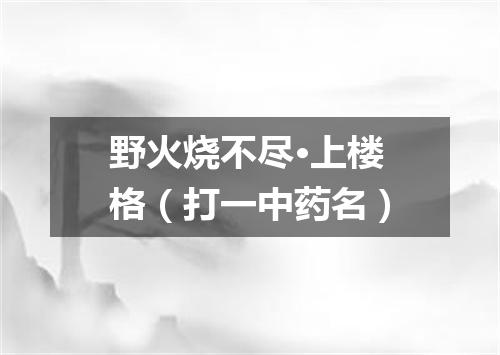 野火烧不尽·上楼格（打一中药名）