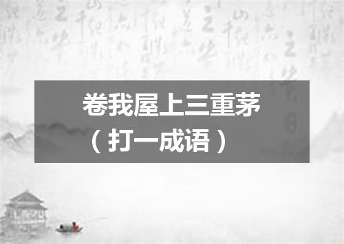 卷我屋上三重茅（打一成语）