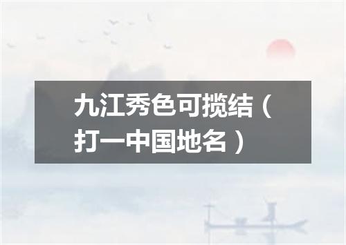 九江秀色可揽结（打一中国地名）