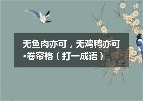 无鱼肉亦可，无鸡鸭亦可·卷帘格（打一成语）