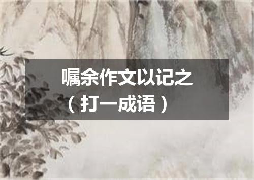 嘱余作文以记之（打一成语）