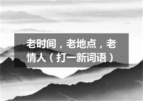 老时间，老地点，老情人（打一新词语）
