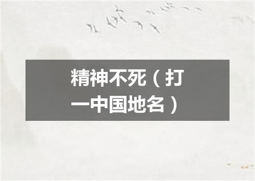 精神不死（打一中国地名）