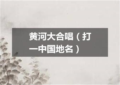 黄河大合唱（打一中国地名）