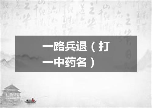 一路兵退（打一中药名）