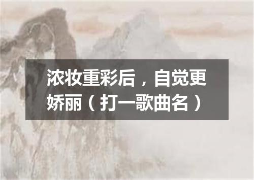 浓妆重彩后，自觉更娇丽（打一歌曲名）