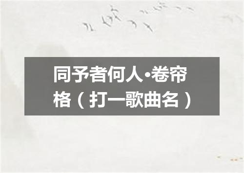 同予者何人·卷帘格（打一歌曲名）