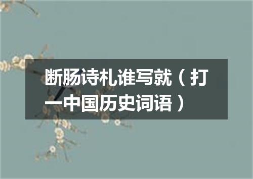 断肠诗札谁写就（打一中国历史词语）