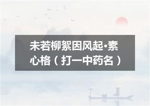 未若柳絮因风起·素心格（打一中药名）