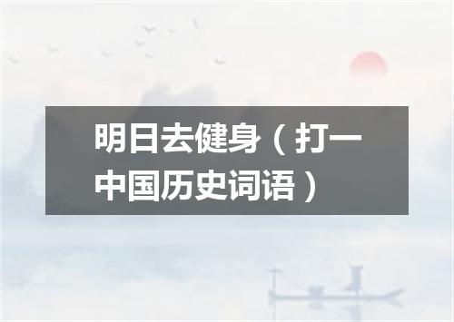 明日去健身（打一中国历史词语）