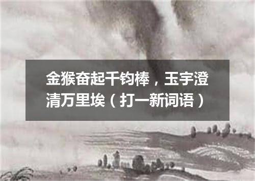 金猴奋起千钧棒，玉宇澄清万里埃（打一新词语）