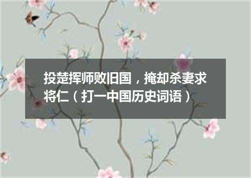 投楚挥师败旧国，掩却杀妻求将仁（打一中国历史词语）
