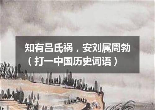 知有吕氏祸，安刘属周勃（打一中国历史词语）