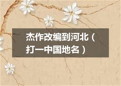 杰作改编到河北（打一中国地名）