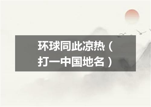 环球同此凉热（打一中国地名）
