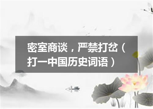 密室商谈，严禁打岔（打一中国历史词语）