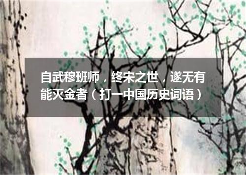 自武穆班师，终宋之世，遂无有能灭金者（打一中国历史词语）