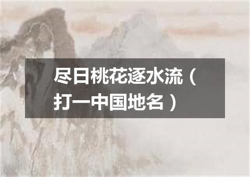 尽日桃花逐水流（打一中国地名）