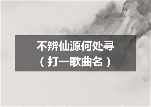 不辨仙源何处寻（打一歌曲名）