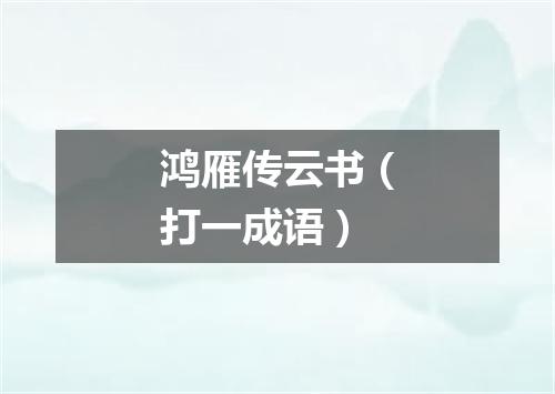 鸿雁传云书（打一成语）