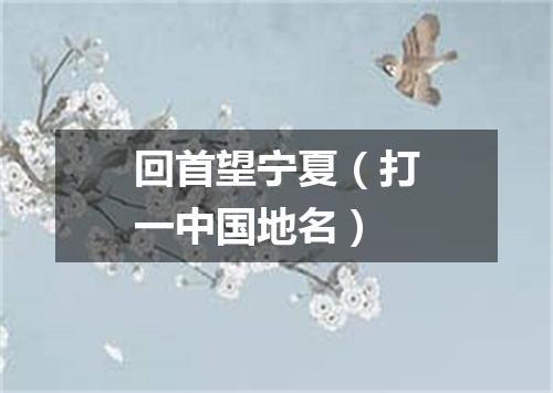 回首望宁夏（打一中国地名）