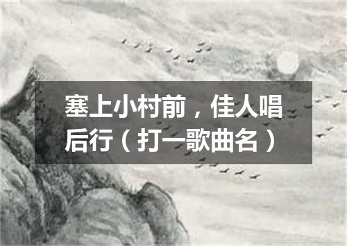 塞上小村前，佳人唱后行（打一歌曲名）