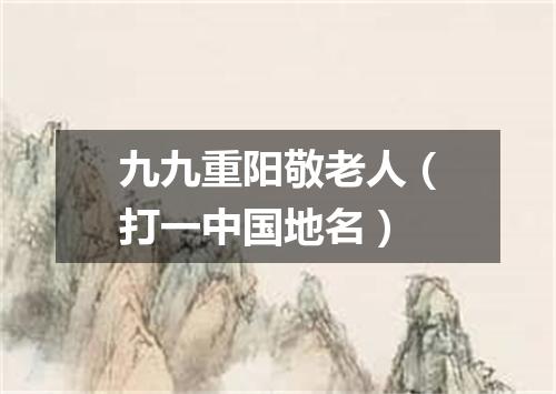 九九重阳敬老人（打一中国地名）