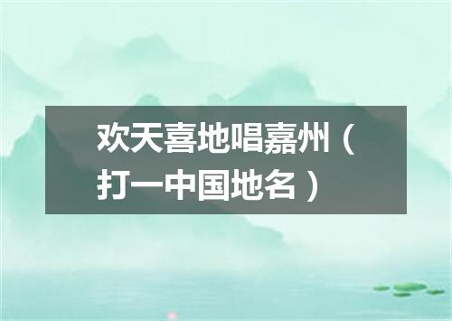 欢天喜地唱嘉州（打一中国地名）