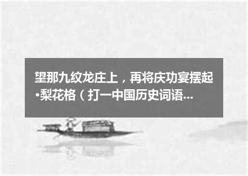 望那九纹龙庄上，再将庆功宴摆起·梨花格（打一中国历史词语）