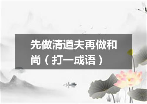 先做清道夫再做和尚（打一成语）