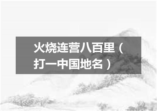 火烧连营八百里（打一中国地名）