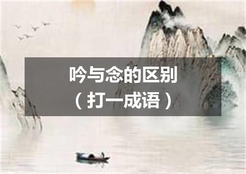 吟与念的区别（打一成语）