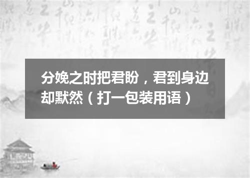 分娩之时把君盼，君到身边却默然（打一包装用语）