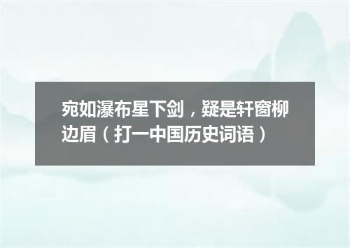 宛如瀑布星下剑，疑是轩窗柳边眉（打一中国历史词语）