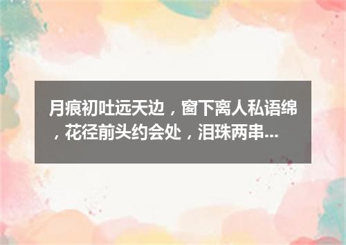 月痕初吐远天边，窗下离人私语绵，花径前头约会处，泪珠两串湿诗篇（打一新词语）