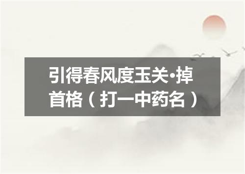 引得春风度玉关·掉首格（打一中药名）