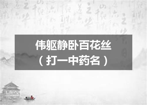 伟躯静卧百花丝（打一中药名）