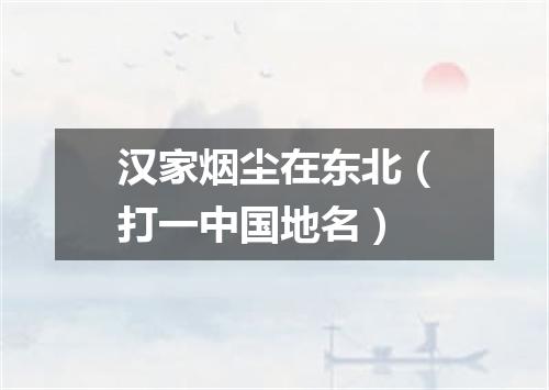 汉家烟尘在东北（打一中国地名）