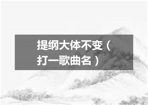 提纲大体不变（打一歌曲名）