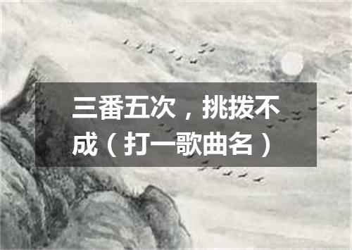 三番五次，挑拨不成（打一歌曲名）