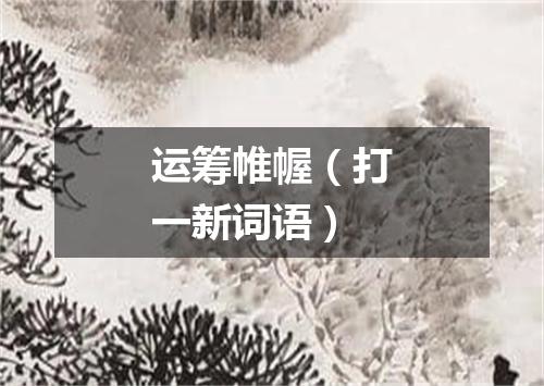 运筹帷幄（打一新词语）